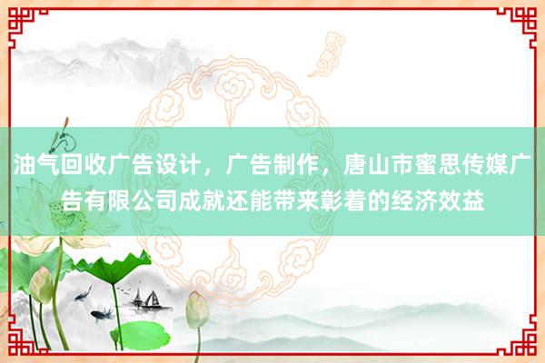 油气回收广告设计，广告制作，唐山市蜜思传媒广告有限公司成就还能带来彰着的经济效益