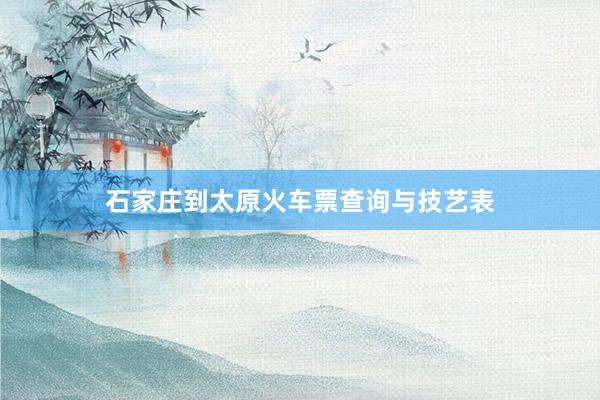 石家庄到太原火车票查询与技艺表