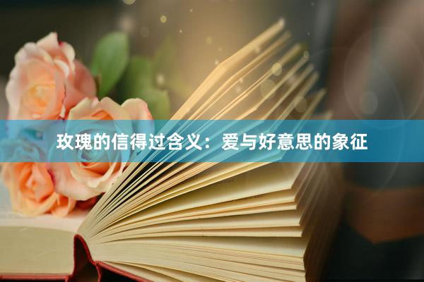 玫瑰的信得过含义：爱与好意思的象征