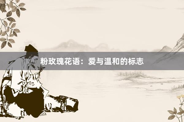 粉玫瑰花语：爱与温和的标志