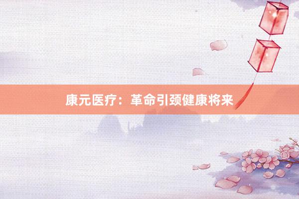 康元医疗：革命引颈健康将来