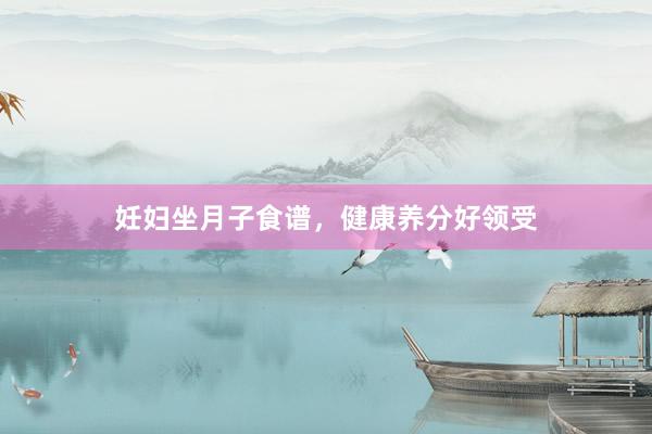妊妇坐月子食谱，健康养分好领受