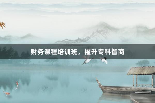 财务课程培训班，擢升专科智商