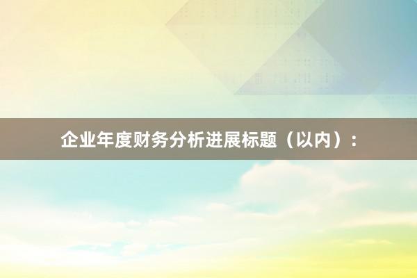 企业年度财务分析进展标题（以内）：